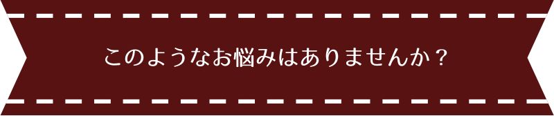 このようなお悩みはありませんか？